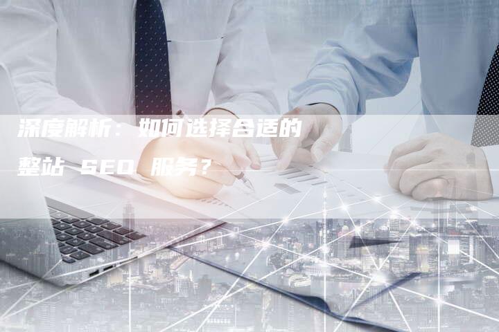 深度解析：如何选择合适的整站 SEO 服务？