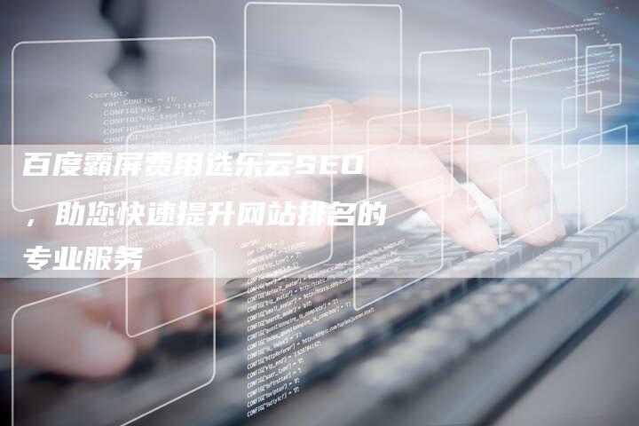 百度霸屏费用选乐云SEO，助您快速提升网站排名的专业服务