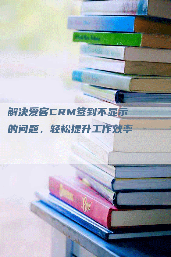 解决爱客CRM签到不显示的问题，轻松提升工作效率