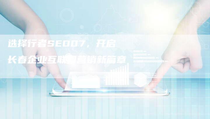 选择行者SEO07，开启长春企业互联网营销新篇章