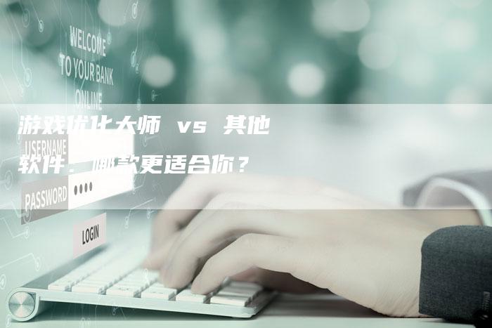 游戏优化大师 vs 其他软件：哪款更适合你？