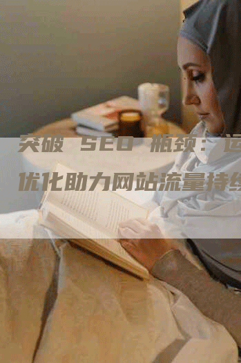 突破 SEO 瓶颈：运维优化助力网站流量持续增长