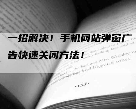 一招解决！手机网站弹窗广告快速关闭方法！