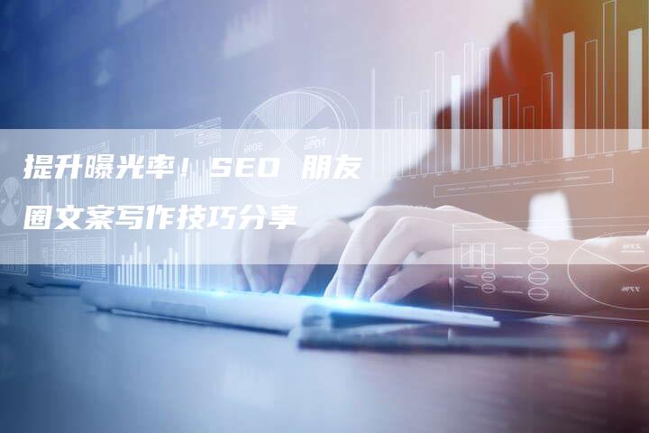 提升曝光率！SEO 朋友圈文案写作技巧分享