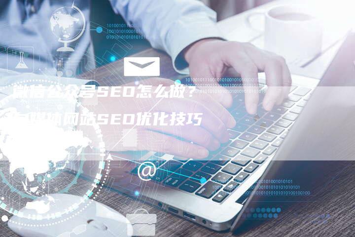 微信公众号SEO怎么做？自媒体网站SEO优化技巧