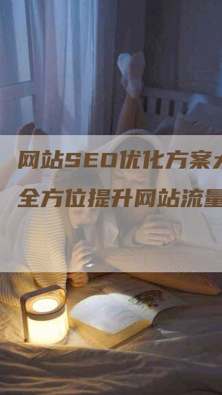 网站SEO优化方案大全：全方位提升网站流量与转化