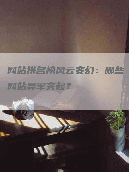 网站排名榜风云变幻：哪些网站异军突起？