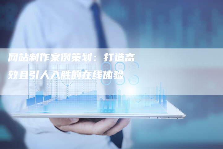 网站制作案例策划：打造高效且引人入胜的在线体验