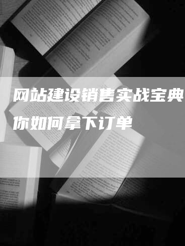 网站建设销售实战宝典：教你如何拿下订单