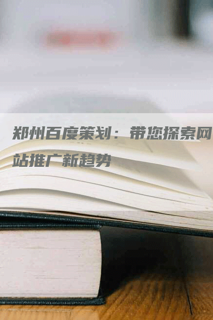 郑州百度策划：带您探索网站推广新趋势