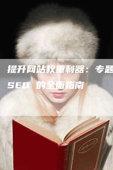 提升网站权重利器：专题 SEO 的全面指南