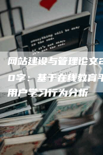 网站建设与管理论文2000字：基于在线教育平台的用户学习行为分析