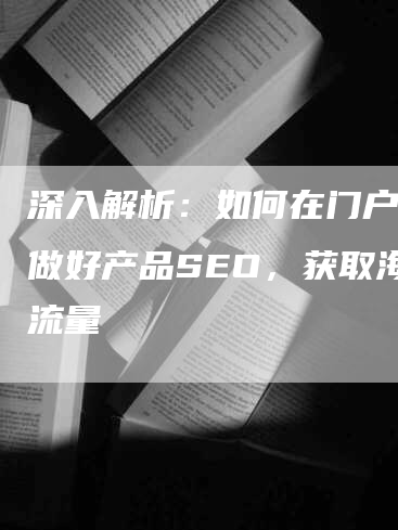 深入解析：如何在门户网站做好产品SEO，获取海量流量