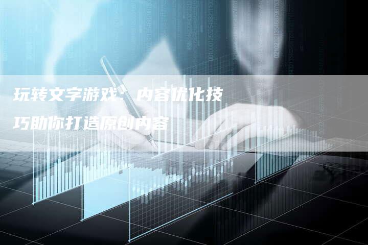 玩转文字游戏：内容优化技巧助你打造原创内容