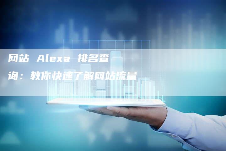 网站 Alexa 排名查询：教你快速了解网站流量