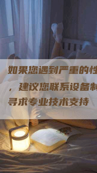 如果您遇到严重的性能问题，建议您联系设备制造商或寻求专业技术支持