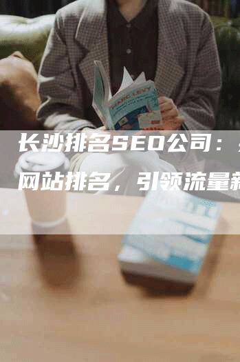 长沙排名SEO公司：提升网站排名，引领流量新时代