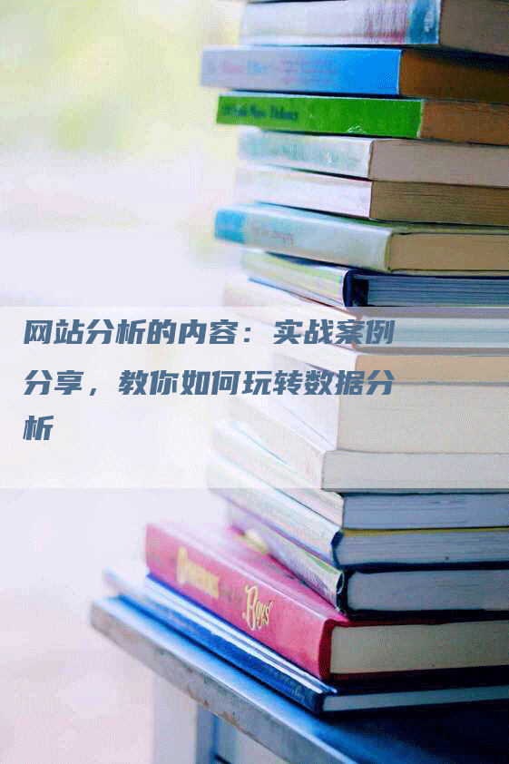 网站分析的内容：实战案例分享，教你如何玩转数据分析