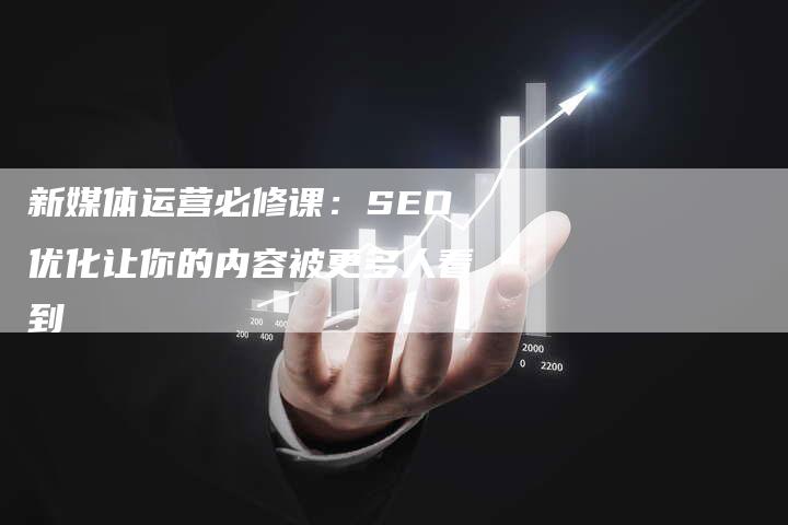 新媒体运营必修课：SEO优化让你的内容被更多人看到