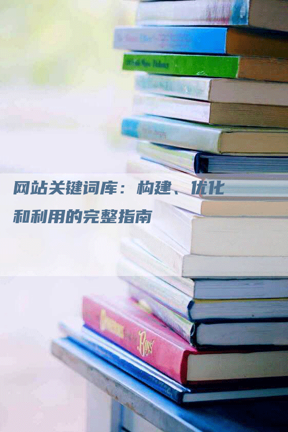 网站关键词库：构建、优化和利用的完整指南