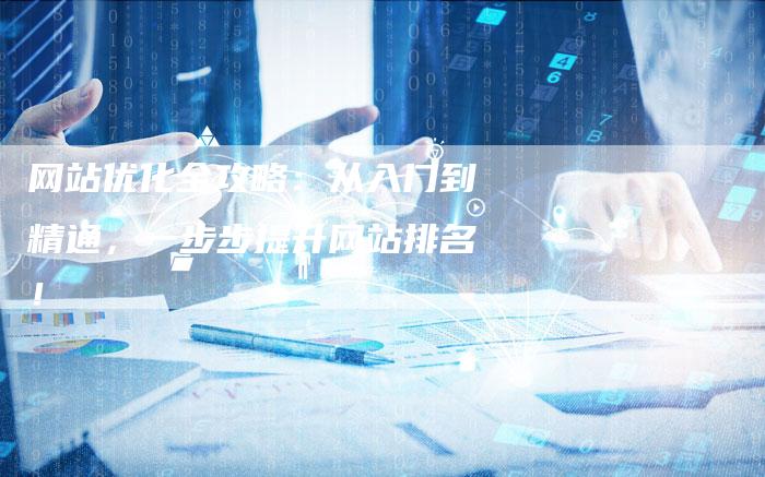 网站优化全攻略：从入门到精通，一步步提升网站排名！