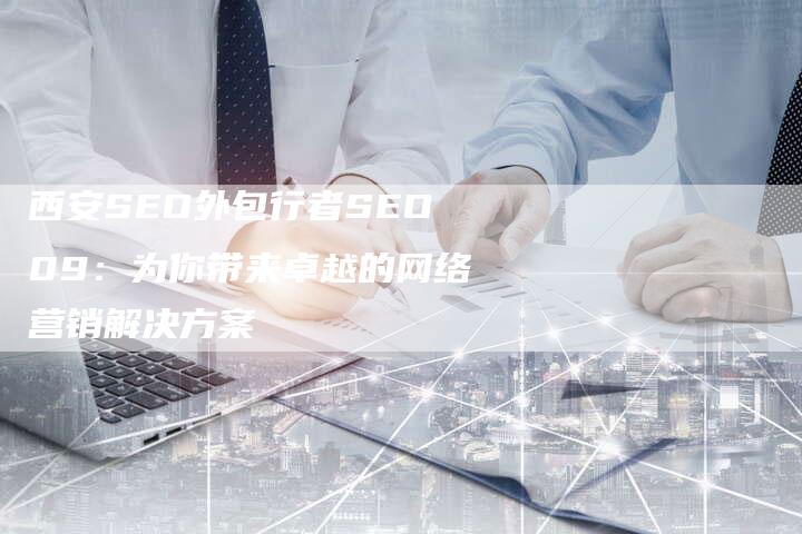 西安SEO外包行者SEO09：为你带来卓越的网络营销解决方案