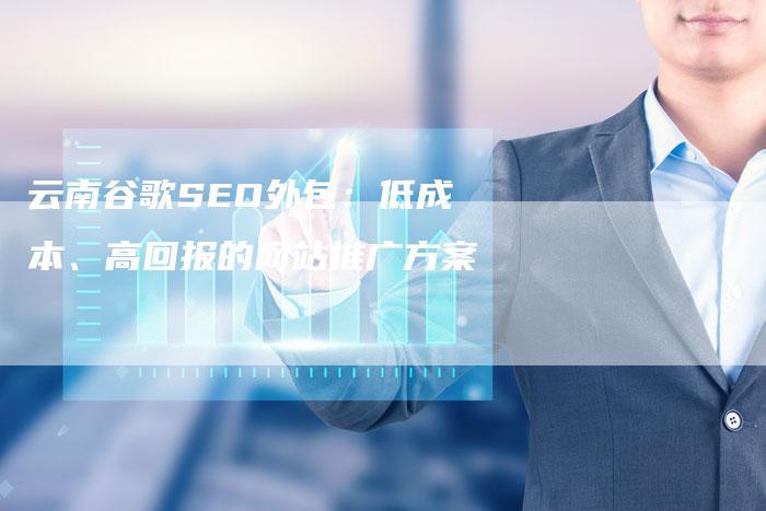 云南谷歌SEO外包：低成本、高回报的网站推广方案