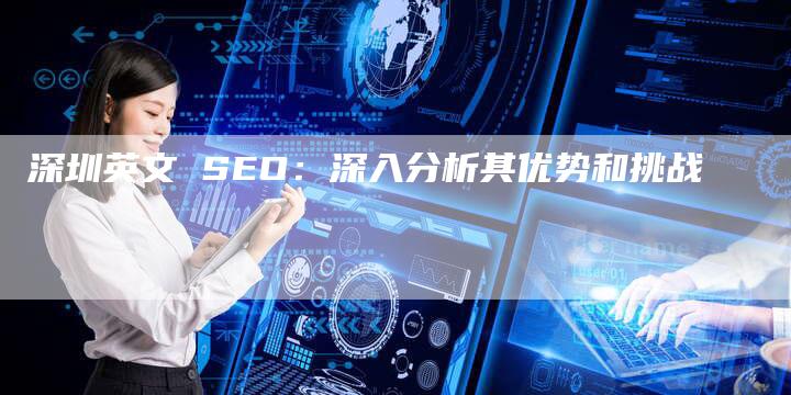 深圳英文 SEO：深入分析其优势和挑战