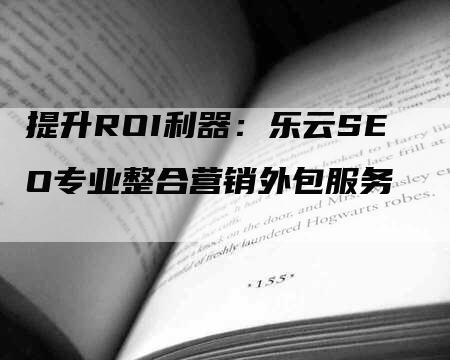 提升ROI利器：乐云SEO专业整合营销外包服务