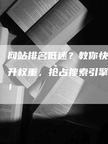 网站排名低迷？教你快速提升权重，抢占搜索引擎首页！