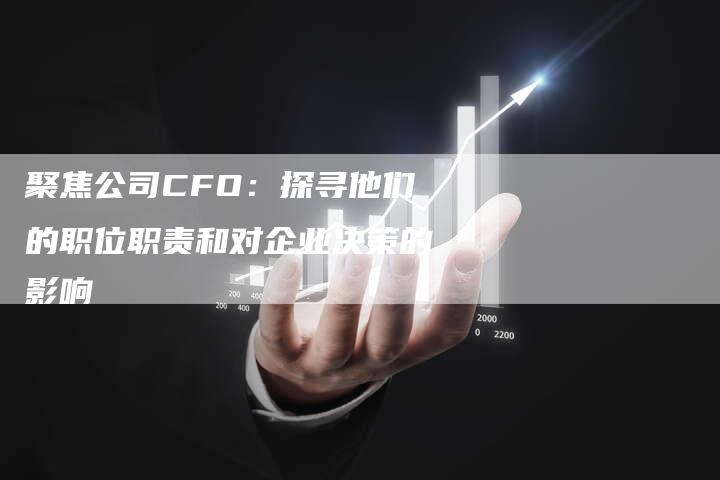 聚焦公司CFO：探寻他们的职位职责和对企业决策的影响