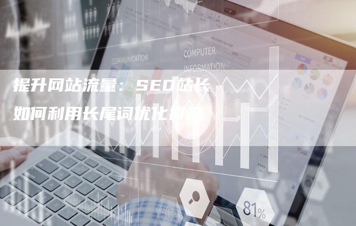 提升网站流量：SEO站长如何利用长尾词优化排名