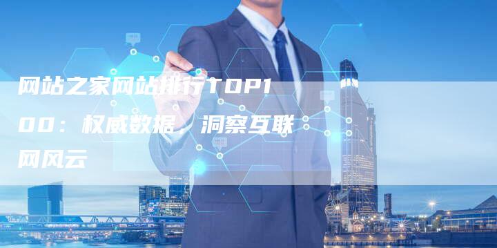 网站之家网站排行TOP100：权威数据，洞察互联网风云