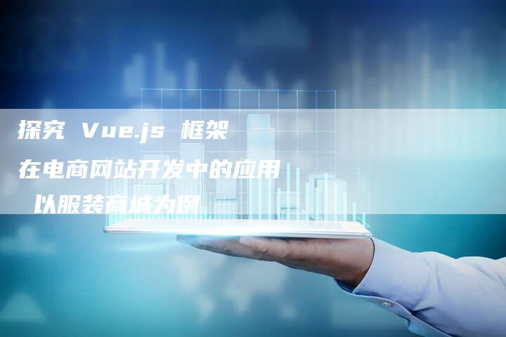 探究 Vue.js 框架在电商网站开发中的应用  以服装商城为例