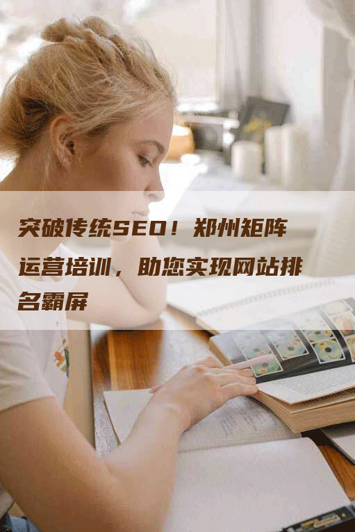 突破传统SEO！郑州矩阵运营培训，助您实现网站排名霸屏