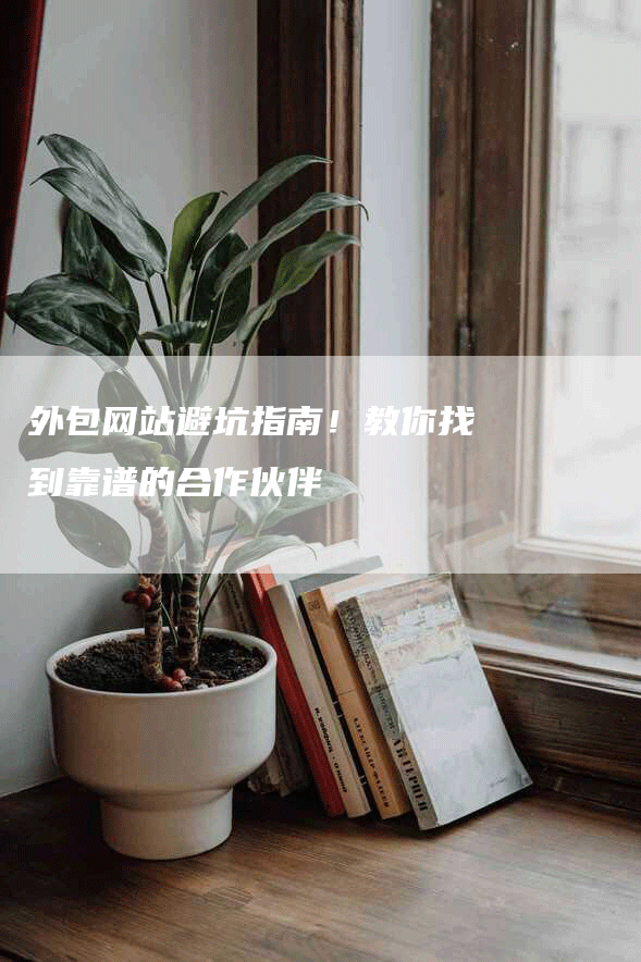 外包网站避坑指南！教你找到靠谱的合作伙伴