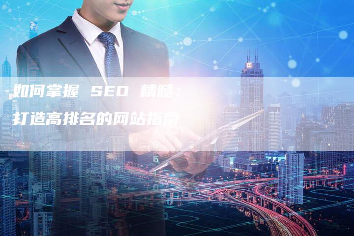 如何掌握 SEO 精髓：打造高排名的网站指南