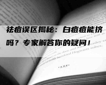 祛痘误区揭秘：白痘痘能挤吗？专家解答你的疑问！