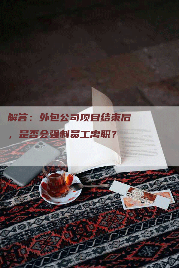 解答：外包公司项目结束后，是否会强制员工离职？