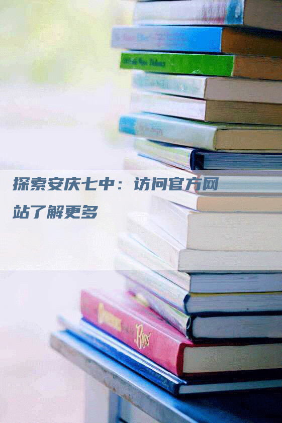 探索安庆七中：访问官方网站了解更多