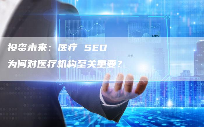 投资未来：医疗 SEO 为何对医疗机构至关重要？