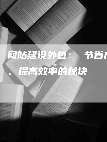 网站建设外包： 节省成本、提高效率的秘诀