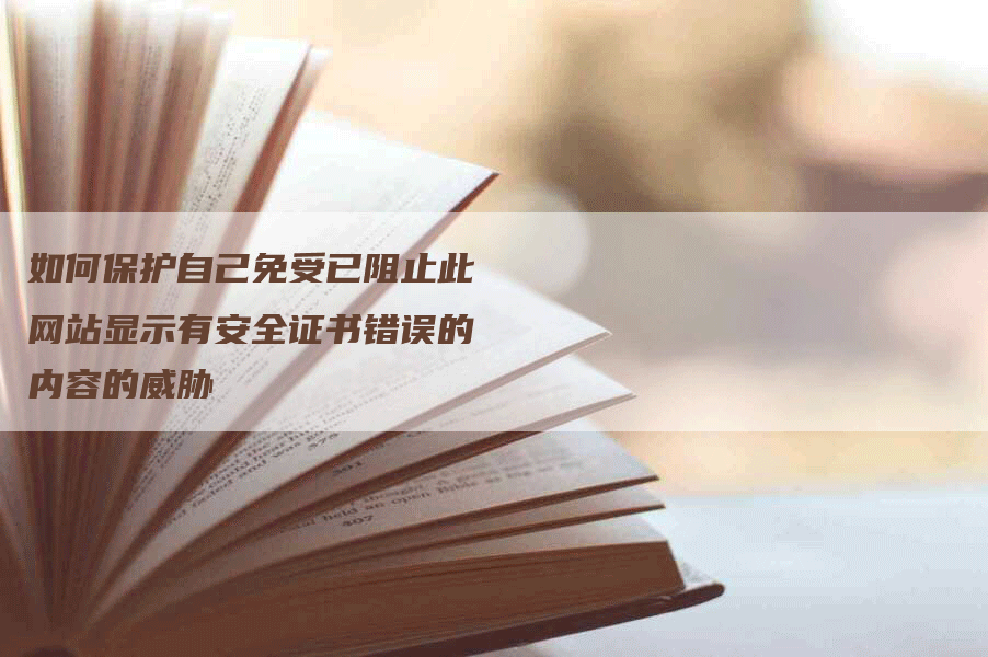 如何保护自己免受已阻止此网站显示有安全证书错误的内容的威胁