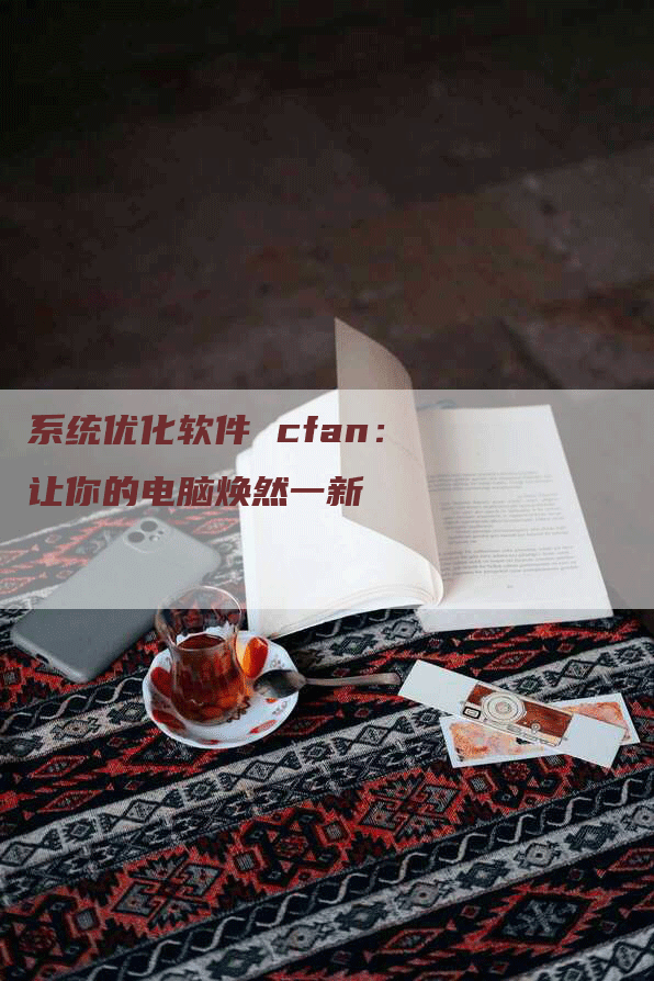 系统优化软件 cfan：让你的电脑焕然一新