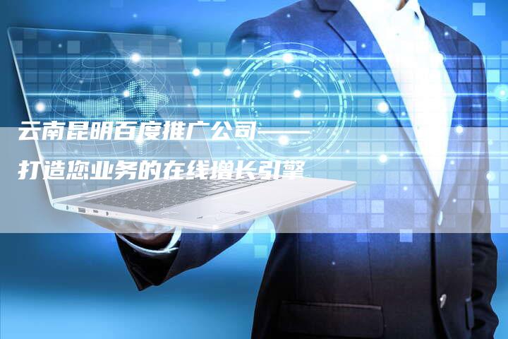 云南昆明百度推广公司——打造您业务的在线增长引擎