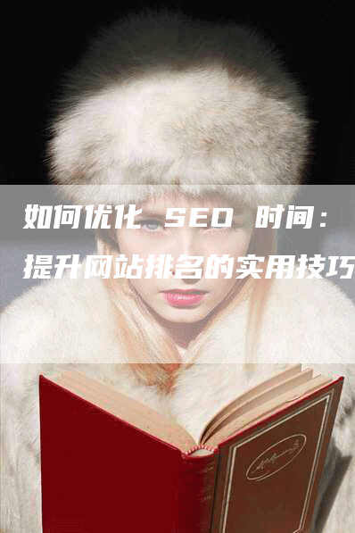 如何优化 SEO 时间：提升网站排名的实用技巧