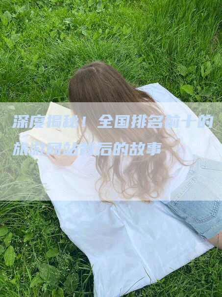 深度揭秘！全国排名前十的旅游网站背后的故事