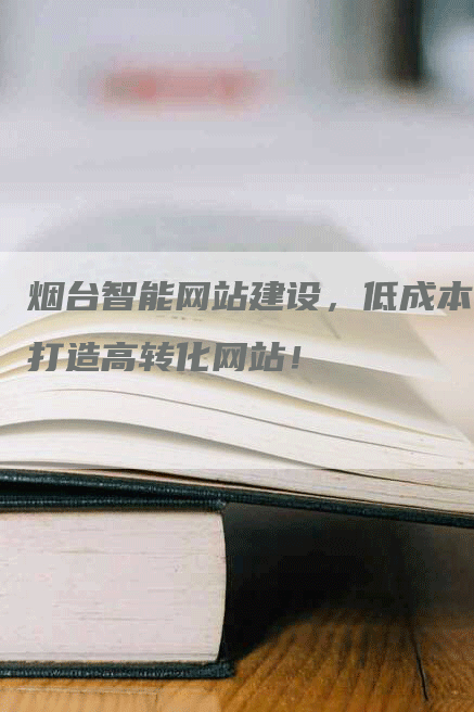 烟台智能网站建设，低成本打造高转化网站！