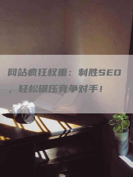 网站疯狂权重：制胜SEO，轻松碾压竞争对手！