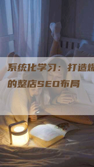 系统化学习：打造爆款店铺的整店SEO布局